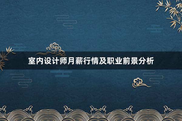 室内设计师月薪行情及职业前景分析