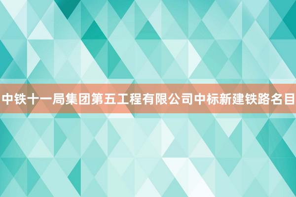 中铁十一局集团第五工程有限公司中标新建铁路名目