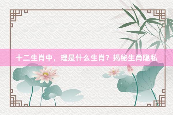 十二生肖中，理是什么生肖？揭秘生肖隐私