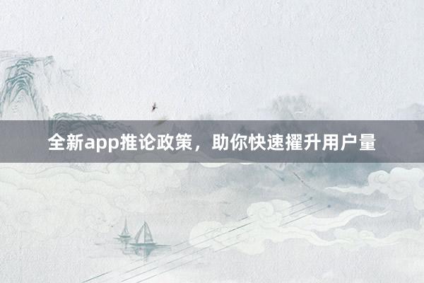 全新app推论政策,助你快速擢升用户量