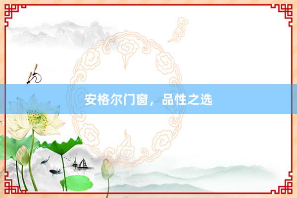安格尔门窗，品性之选